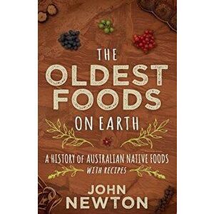 The Oldest Foods on Earth: A History of Australian Native Foods with Recipes, Paperback - John Newton imagine