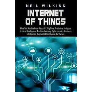 Internet of Things: What You Need to Know about Iot, Big Data, Predictive Analytics, Artificial Intelligence, Machine Learning, Cybersecur, Paperback imagine