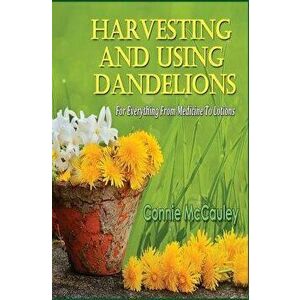 Harvesting and Using Dandelions: For Everything from Medicine to Lotions, Paperback - Connie McCauley imagine