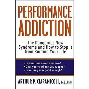 Performance Addiction: The Dangerous New Syndrome and How to Stop It from Ruining Your Life - Arthur Ciaramicoli imagine