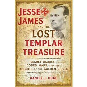 Jesse James and the Lost Templar Treasure: Secret Diaries, Coded Maps, and the Knights of the Golden Circle, Paperback - Daniel J. Duke imagine