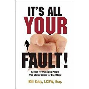 It's All Your Fault!: 12 Tips for Managing People Who Blame Others for Everything, Paperback - Bill Eddy imagine