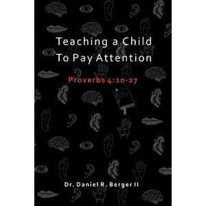 Teaching a Child to Pay Attention: Proverbs 4: 20-27, Paperback - Dr Daniel R. Berger II imagine