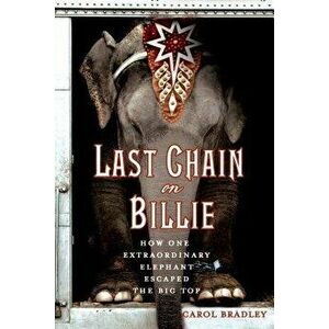 Last Chain on Billie: How One Extraordinary Elephant Escaped the Big Top, Paperback - Carol Bradley imagine