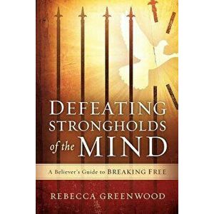 Defeating Strongholds of the Mind: A Believer's Guide to Breaking Free, Paperback - Rebecca Greenwood imagine