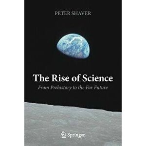 The Rise of Science: From Prehistory to the Far Future, Paperback - Peter Shaver imagine
