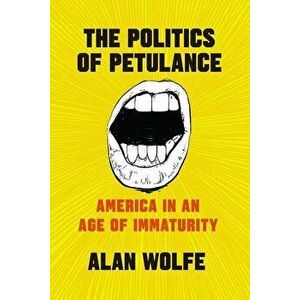 The Politics of Petulance: America in an Age of Immaturity, Paperback - Alan Wolfe imagine