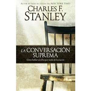 La Conversaci n Suprema: C mo Hablar Con Dios Por Medio de la Oraci n, Paperback - Charles F. Stanley imagine