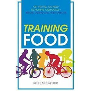 Training Food: Get the Fuel You Need to Achieve Your Goals Before During and After Exercise, Paperback - Renee McGregor imagine