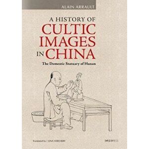 A History of Cultic Images in China: The Domestic Statuary of Hunan, Hardcover - Alain Arrault imagine