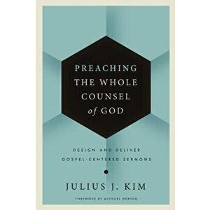 Preaching the Whole Counsel of God: Design and Deliver Gospel-Centered Sermons, Hardcover - Julius Kim imagine