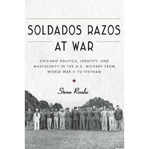 Soldados Razos at War: Chicano Politics, Identity, and Masculinity in the U.S. Military from World War II to Vietnam, Paperback - Steven Rosales imagine