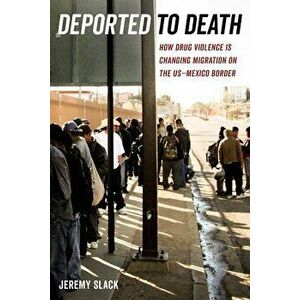 Deported to Death: How Drug Violence Is Changing Migration on the Us-Mexico Border, Paperback - Jeremy Slack imagine