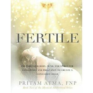 Fertile: Prepare Your Body, Mind, and Spirit for Conception and Pregnancy to Create a Conscious Child, Paperback - Pritam Atma imagine