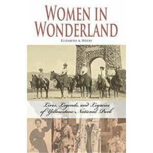 Women in Wonderland: Lives, Legends, and Legacies of Yellowstone, Paperback - Elizabeth A. Watry imagine