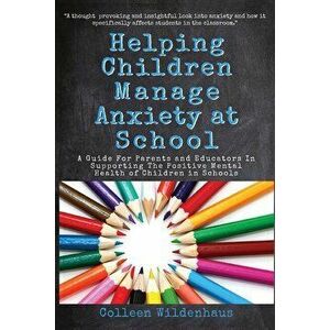 Helping Children Manage Anxiety at School: A Guide for Parents and Educators In Supporting the Positive Mental Health of Children in Schools, Paperbac imagine