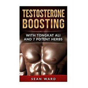 Testosterone: Testosterone Boosting with Tongkat Ali and 7 Potent Herbs, Paperback - Sean Ward imagine
