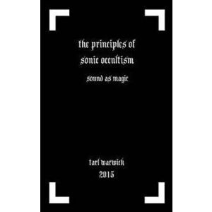 The Principles of Sonic Occultism: Sound as Magic, Paperback - Tarl Warwick imagine