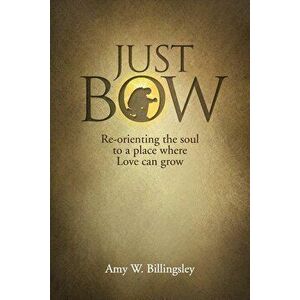 Just Bow: Re-orienting the soul to a place where love can grow., Paperback - Amy W. Billingsley imagine