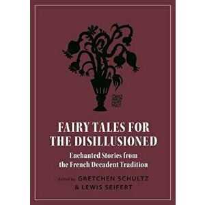 Fairy Tales for the Disillusioned: Enchanted Stories from the French Decadent Tradition, Paperback - Gretchen Schultz imagine