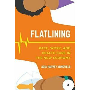 Flatlining: Race, Work, and Health Care in the New Economy, Paperback - Adia Harvey Wingfield imagine