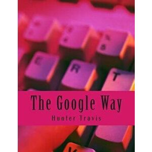 The Google Way: How to Use Google to Do Everything!, Paperback - Hunter Travis imagine