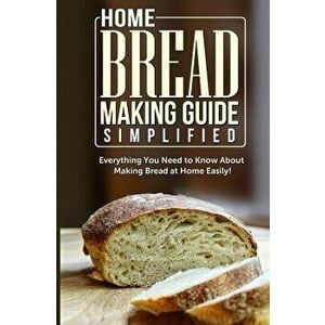 Home Bread Making Guide Simplified: Everything You Need to Know about Making Bread at Home Easily!, Paperback - Maple Tree Books imagine