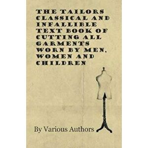The Tailors Classical and Infallible Text Book of Cutting all Garments Worn by Men, Women and Children, Paperback - Various imagine