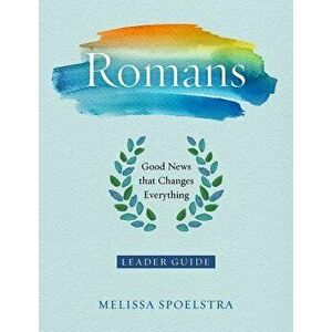 Romans - Women's Bible Study Leader Guide: Good News That Changes Everything, Paperback - Melissa Spoelstra imagine