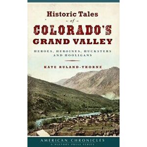Historic Tales of Colorado's Grand Valley: Heroes, Heroines, Hucksters and Hooligans, Hardcover - Kate Ruland-Thorne imagine