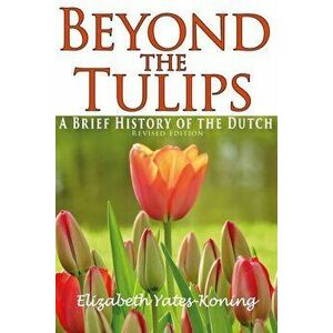Beyond the Tulips. a Brief History of the Dutch, Paperback - Elizabeth Yates-Koning imagine