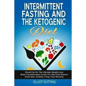 Intermittent Fasting And The Ketogenic Diet: Shred Fat On The Ultimate Weight Loss Body Transformation Guide For Men And Women (Keto Diet, Healthy Liv imagine