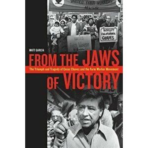 From the Jaws of Victory: The Triumph and Tragedy of Cesar Chavez and the Farm Worker Movement, Paperback - Matthew Garcia imagine