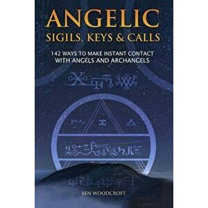 Angelic Sigils, Keys and Calls: 142 Ways to Make Instant Contact with Angels and Archangels, Paperback - Ben Woodcroft imagine