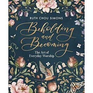 Beholding and Becoming: The Art of Everyday Worship, Hardcover - Ruth Chou Simons imagine