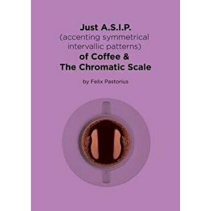 Just A.S.I.P. (Accenting Symmetrical Intervallic Patterns) of Coffee & the Chromatic Scale, Paperback - Felix X. Pastorius imagine