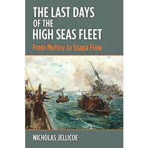 The Last Days of the High Seas Fleet: From Mutiny to Scapa Flow, Hardcover - Nicholas C. Jellicoe imagine