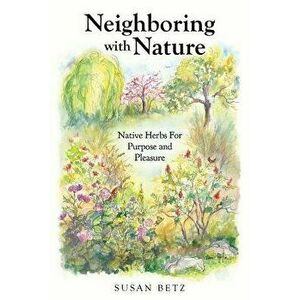 Neighboring with Nature: Native Herbs for Purpose & Pleasure, Paperback - Susan Betz imagine