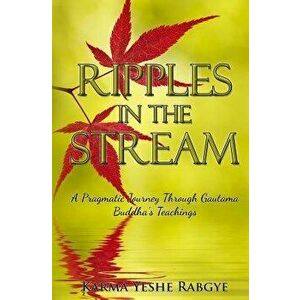 Ripples in the Stream: A Pragmatic Journey Through Gautama Buddha's Teachings, Paperback - Karma Yeshe Rabgye imagine