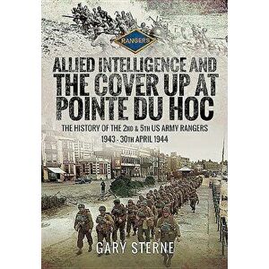 Allied Intelligence and the Cover Up at Pointe Du Hoc: The History of the 2nd & 5th US Army Rangers, 1943 - 30th April 1944, Hardcover - Gary Sterne imagine