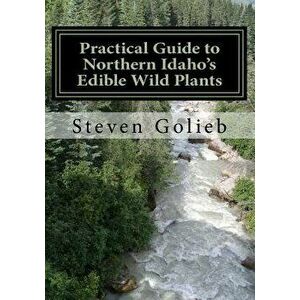 Practical Guide to Northern Idaho's Edible Wild Plants: A Survival Guide, Paperback - Steven C. Golieb imagine