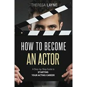 How to Become an Actor: A Step-By-Step Guide to Starting Your Acting Career, Paperback - Theresa Layne imagine