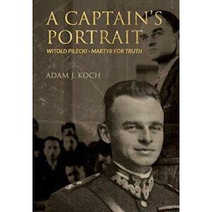 A Captain's Portrait: Wiltold Pilecki - Martyr for Truth - Adam J. Koch imagine