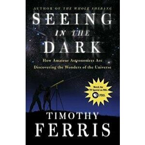Seeing in the Dark: How Amateur Astronomers Are Discovering the Wonders of the Universe, Paperback - Timothy Ferris imagine
