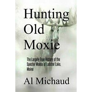 Hunting Old Moxie: The Largely True History of the Specter Moose of Lobster Lake, Maine, Paperback - Al Michaud imagine