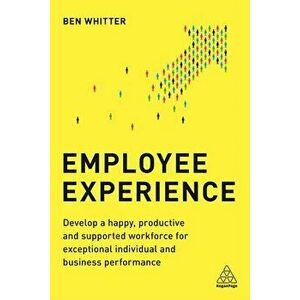 Employee Experience: Develop a Happy, Productive and Supported Workforce for Exceptional Individual and Business Performance, Paperback - Ben Whitter imagine
