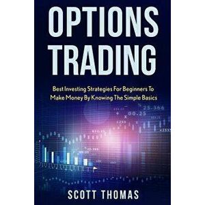 Options Trading: Best Investing Strategies for Beginners to Make Money by Knowing the Simple Basics - Scott Thomas imagine