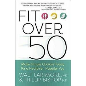 Fit Over 50: Make Simple Choices Today for a Healthier, Happier You, Paperback - Walt Larimore imagine