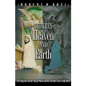 Between Heaven and Earth: The Religious Worlds People Make and the Scholars Who Study Them, Paperback - Robert A. Orsi imagine