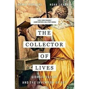 The Collector of Lives: Giorgio Vasari and the Invention of Art, Paperback - Noah Charney imagine